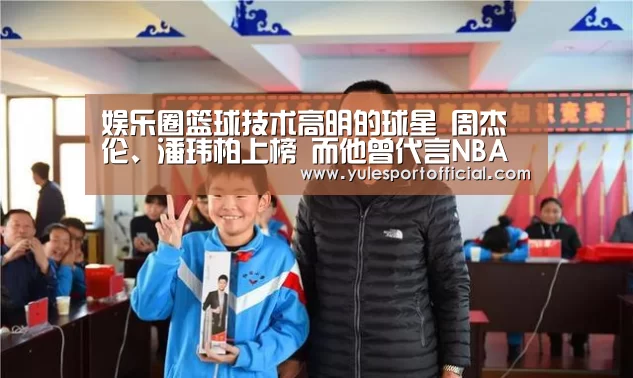 娱乐圈篮球技术高明的球星 周杰伦、潘玮柏上榜 而他曾代言NBA“AG综合”(图2) AG电竞