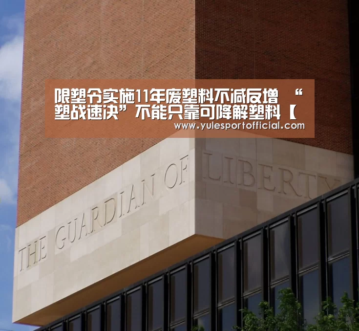 限塑令实施11年废塑料不减反增 “塑战速决”不能只靠可降解塑料【AG娱乐】(图2) AG综合