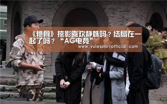 《艳骨》掠影喜欢静姝吗?结局在一起了吗?“AG电竞”(图2) AG体育