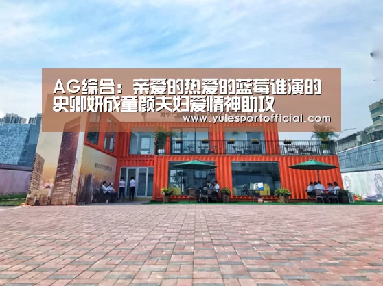 AG综合:亲爱的热爱的蓝莓谁演的 史卿妍成童颜夫妇爱情神助攻(图1) AG综合